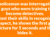 A policeman was interrogating 3 guys who were training to become detectives.
